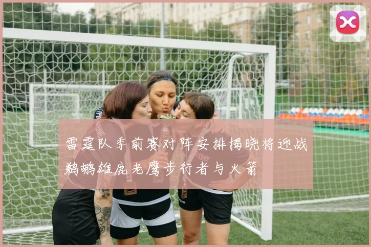 雷霆队季前赛对阵安排揭晓将迎战鹈鹕雄鹿老鹰步行者与火箭
