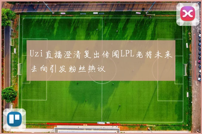 Uzi直播澄清复出传闻LPL老将未来去向引发粉丝热议