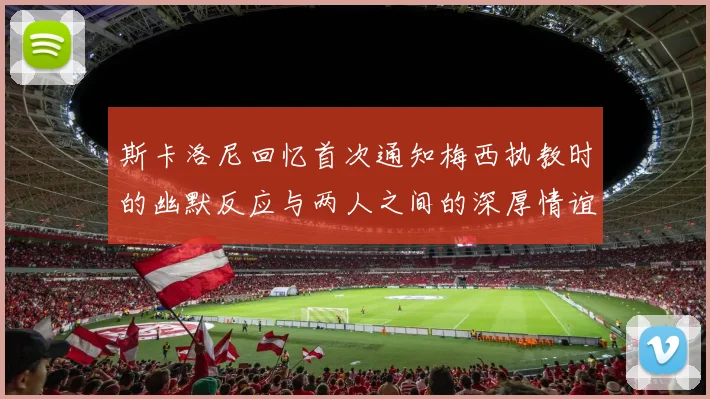 斯卡洛尼回忆首次通知梅西执教时的幽默反应与两人之间的深厚情谊