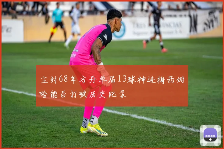 尘封68年方丹单届13球神迹梅西姆哈能否打破历史纪录