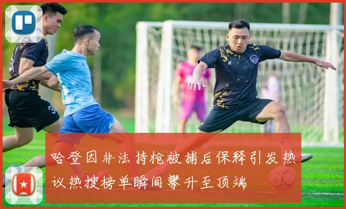 哈登因非法持枪被捕后保释引发热议热搜榜单瞬间攀升至顶端