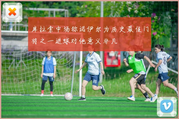 库拉索中场称诺伊尔为历史最佳门将之一进球对他意义非凡