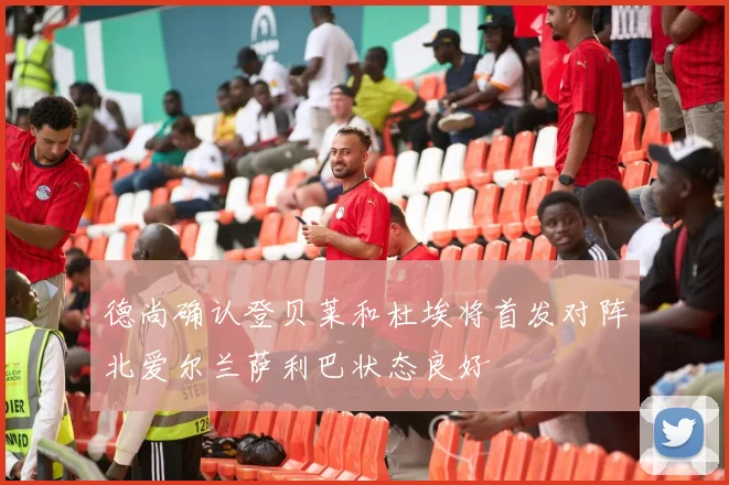 德尚确认登贝莱和杜埃将首发对阵北爱尔兰萨利巴状态良好