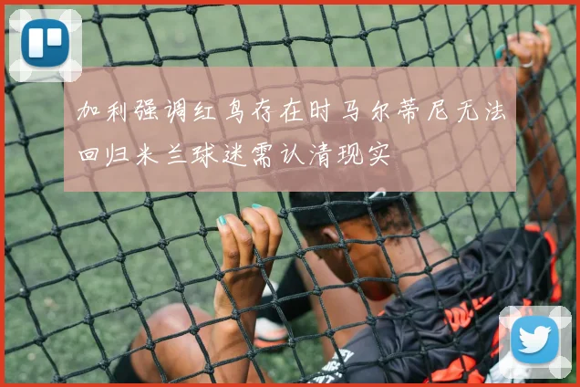 加利强调红鸟存在时马尔蒂尼无法回归米兰球迷需认清现实