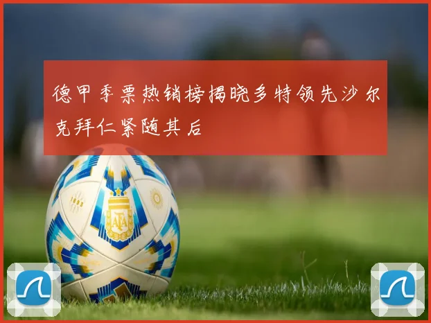 德甲季票热销榜揭晓多特领先沙尔克拜仁紧随其后