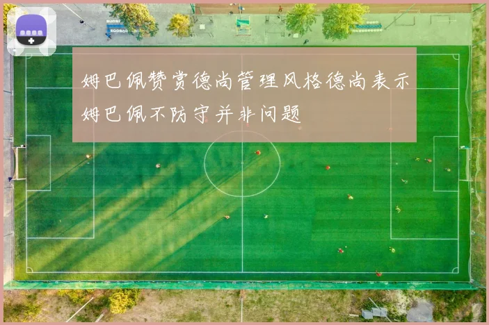 姆巴佩赞赏德尚管理风格德尚表示姆巴佩不防守并非问题