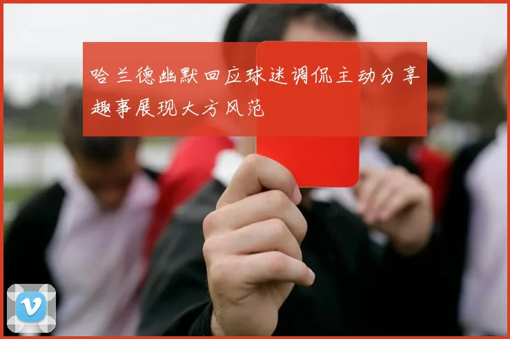 哈兰德幽默回应球迷调侃主动分享趣事展现大方风范