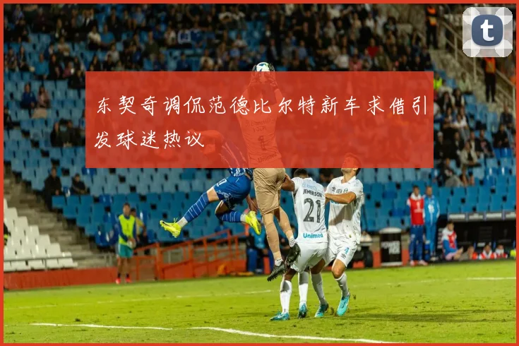 东契奇调侃范德比尔特新车求借引发球迷热议