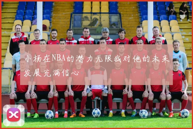 小杨在NBA的潜力无限我对他的未来发展充满信心