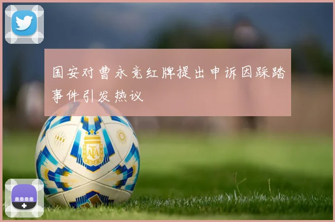 国安对曹永竞红牌提出申诉因踩踏事件引发热议