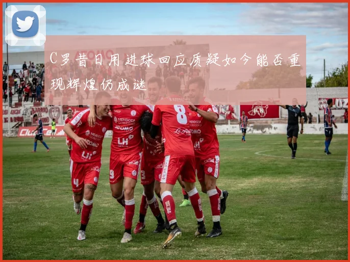 C罗昔日用进球回应质疑如今能否重现辉煌仍成谜