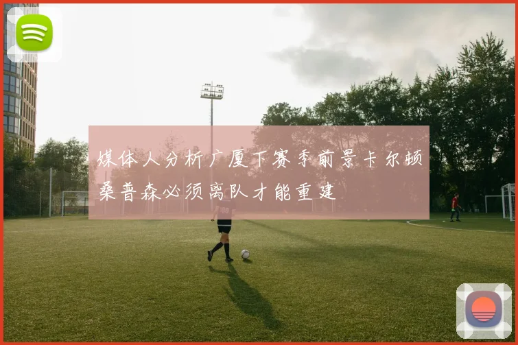 媒体人分析广厦下赛季前景卡尔顿桑普森必须离队才能重建