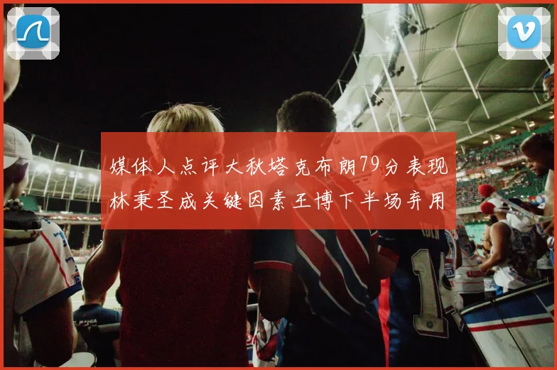 媒体人点评大秋塔克布朗79分表现林秉圣成关键因素王博下半场弃用孙铭徽引发热议