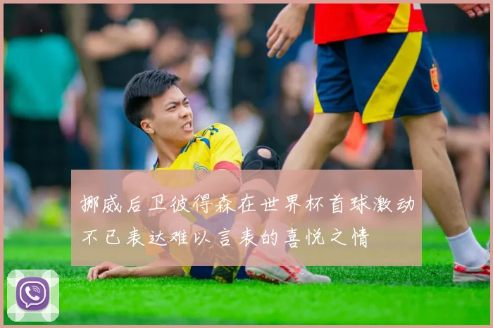挪威后卫彼得森在世界杯首球激动不已表达难以言表的喜悦之情