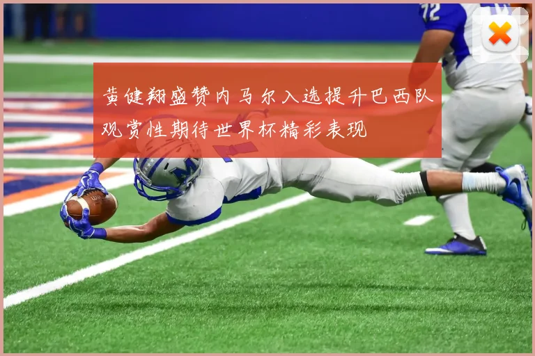 黄健翔盛赞内马尔入选提升巴西队观赏性期待世界杯精彩表现