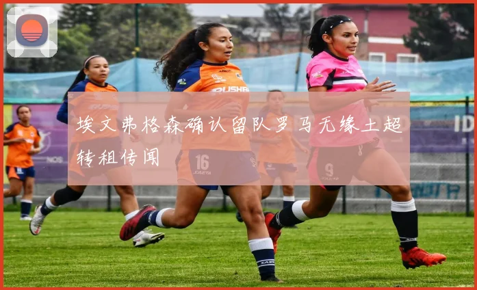 埃文弗格森确认留队罗马无缘土超转租传闻