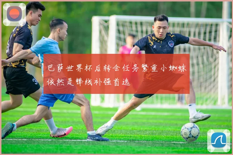 巴萨世界杯后转会任务繁重小蜘蛛依然是锋线补强首选