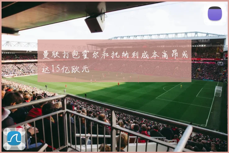 曼联打包霍尔和托纳利成本高昂或达15亿欧元