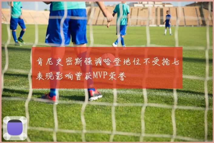 肯尼史密斯强调哈登地位不受抢七表现影响曾获MVP荣誉