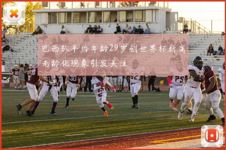 巴西队平均年龄29岁创世界杯新高老龄化现象引发关注
