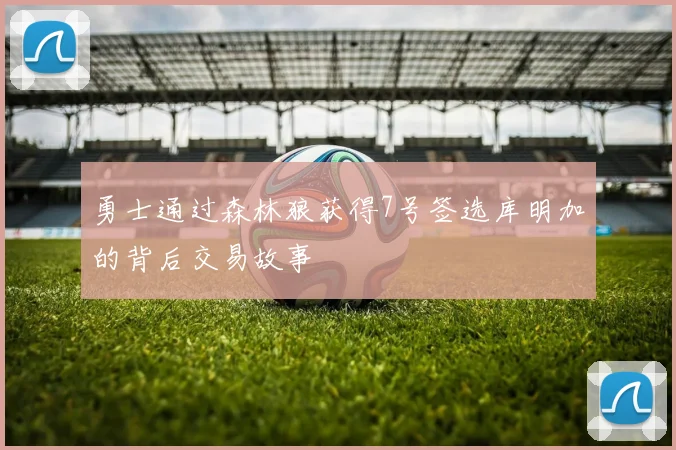 勇士通过森林狼获得7号签选库明加的背后交易故事