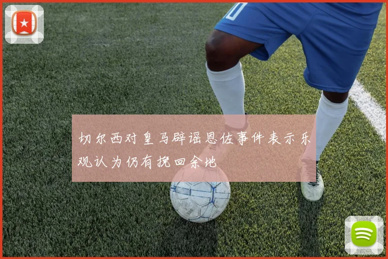 切尔西对皇马辟谣恩佐事件表示乐观认为仍有挽回余地