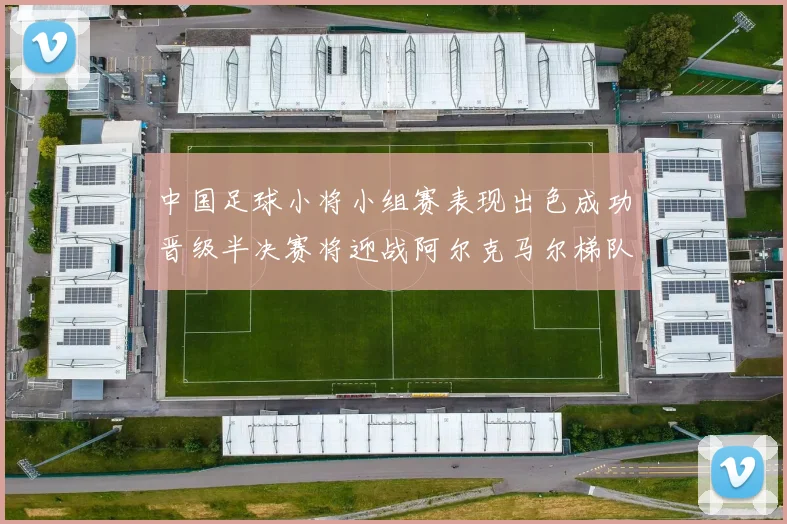 中国足球小将小组赛表现出色成功晋级半决赛将迎战阿尔克马尔梯队